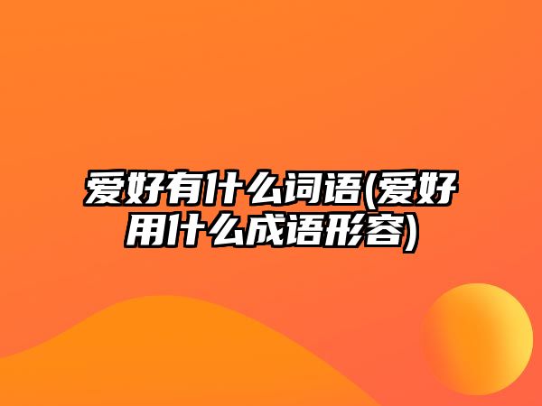 愛(ài)好有什么詞語(yǔ)(愛(ài)好用什么成語(yǔ)形容)