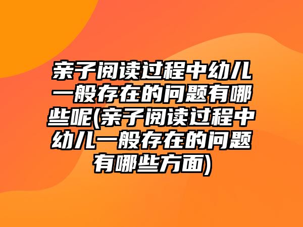 親子閱讀過程中幼兒一般存在的問題有哪些呢(親子閱讀過程中幼兒一般存在的問題有哪些方面)