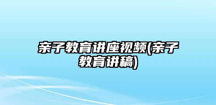 親子教育講座視頻(親子教育講稿)