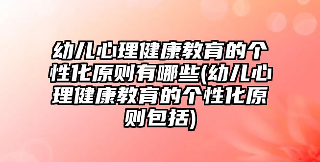 幼兒心理健康教育的個(gè)性化原則有哪些(幼兒心理健康教育的個(gè)性化原則包括)