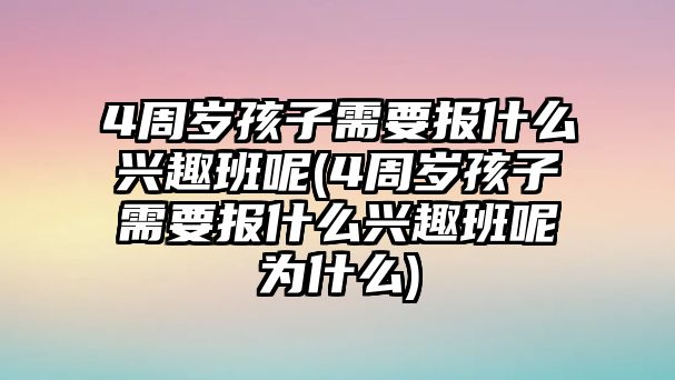 4周歲孩子需要報什么興趣班呢(4周歲孩子需要報什么興趣班呢為什么)