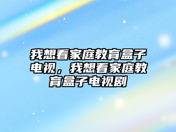 我想看家庭教育盒子電視，我想看家庭教育盒子電視劇