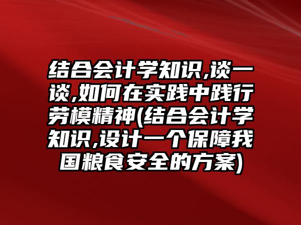 結(jié)合會(huì)計(jì)學(xué)知識(shí),談一談,如何在實(shí)踐中踐行勞模精神(結(jié)合會(huì)計(jì)學(xué)知識(shí),設(shè)計(jì)一個(gè)保障我國(guó)糧食安全的方案)