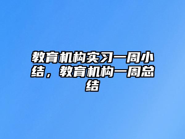 教育機構(gòu)實習(xí)一周小結(jié)，教育機構(gòu)一周總結(jié)