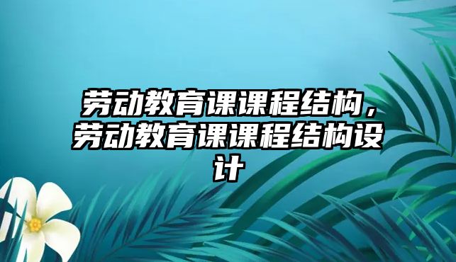 勞動教育課課程結(jié)構(gòu)，勞動教育課課程結(jié)構(gòu)設(shè)計(jì)