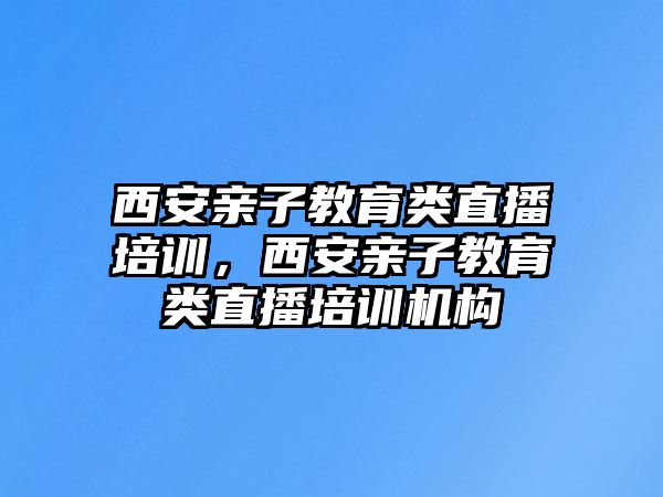 西安親子教育類直播培訓，西安親子教育類直播培訓機構