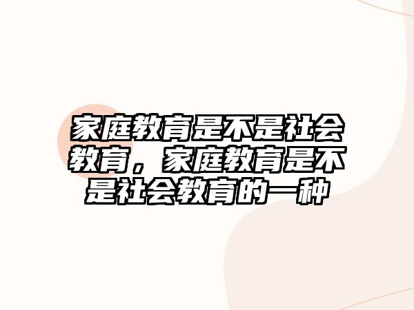 家庭教育是不是社會教育，家庭教育是不是社會教育的一種