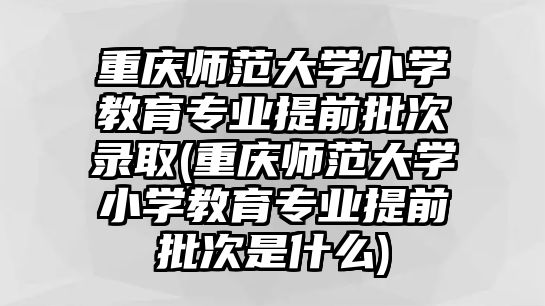 重慶師范大學(xué)小學(xué)教育專業(yè)提前批次錄取(重慶師范大學(xué)小學(xué)教育專業(yè)提前批次是什么)