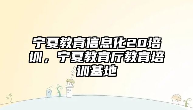 寧夏教育信息化20培訓(xùn)，寧夏教育廳教育培訓(xùn)基地