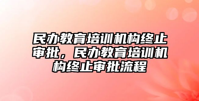 民辦教育培訓(xùn)機構(gòu)終止審批，民辦教育培訓(xùn)機構(gòu)終止審批流程