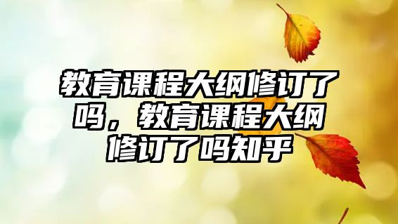 教育課程大綱修訂了嗎，教育課程大綱修訂了嗎知乎