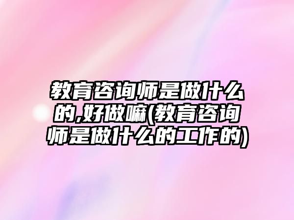 教育咨詢(xún)師是做什么的,好做嘛(教育咨詢(xún)師是做什么的工作的)