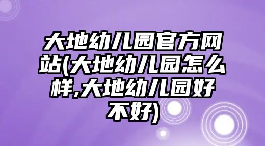 大地幼兒園官方網(wǎng)站(大地幼兒園怎么樣,大地幼兒園好不好)