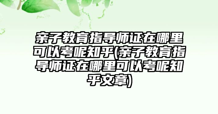 親子教育指導師證在哪里可以考呢知乎(親子教育指導師證在哪里可以考呢知乎文章)