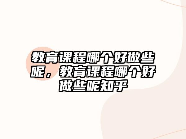 教育課程哪個好做些呢，教育課程哪個好做些呢知乎