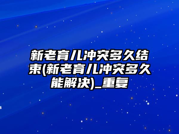 新老育兒沖突多久結束(新老育兒沖突多久能解決)_重復