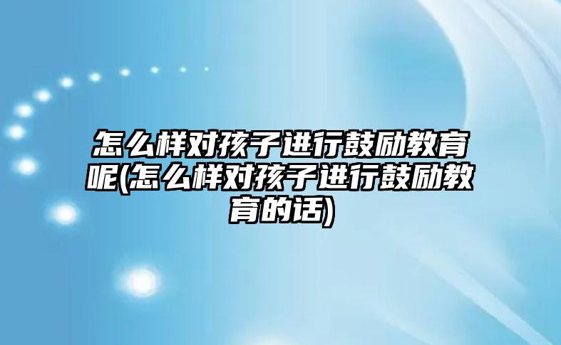 怎么樣對孩子進行鼓勵教育呢(怎么樣對孩子進行鼓勵教育的話)