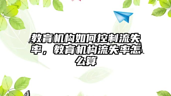 教育機(jī)構(gòu)如何控制流失率，教育機(jī)構(gòu)流失率怎么算