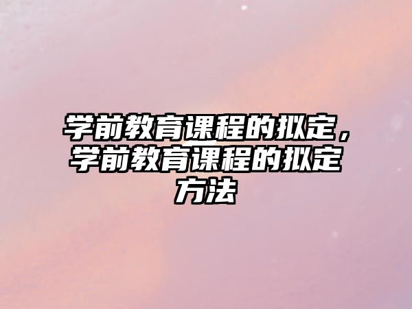 學(xué)前教育課程的擬定，學(xué)前教育課程的擬定方法