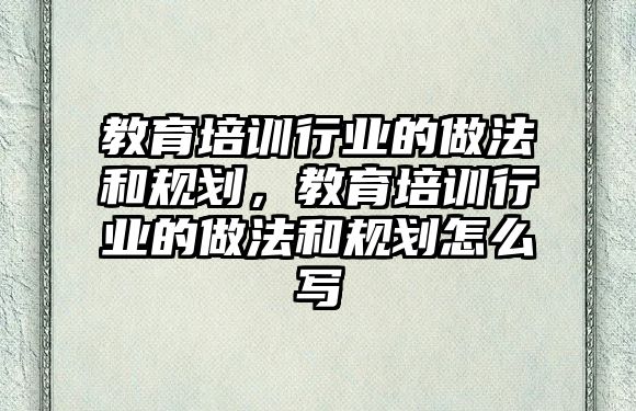 教育培訓(xùn)行業(yè)的做法和規(guī)劃，教育培訓(xùn)行業(yè)的做法和規(guī)劃怎么寫(xiě)