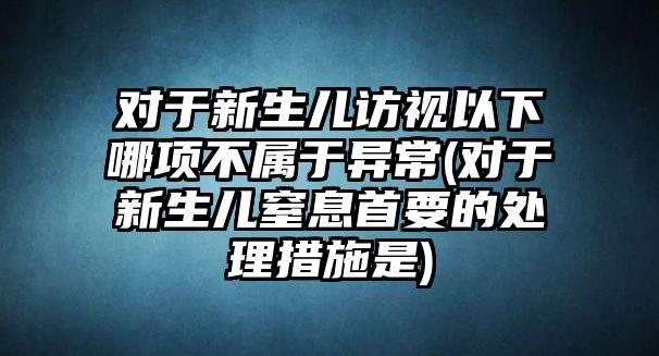 對于新生兒訪視以下哪項不屬于異常(對于新生兒窒息首要的處理措施是)