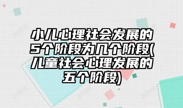 小兒心理社會發(fā)展的5個階段為幾個階段(兒童社會心理發(fā)展的五個階段)