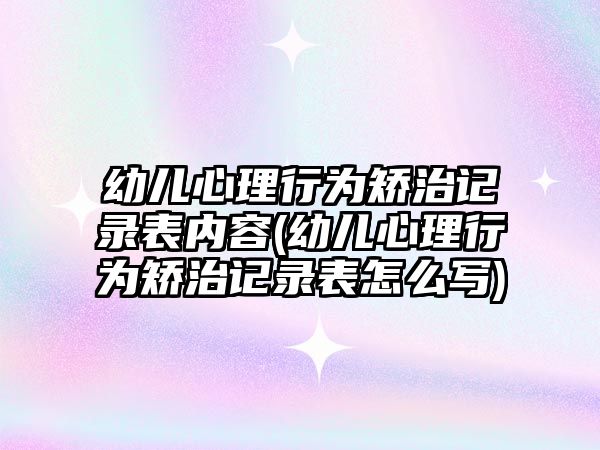 幼兒心理行為矯治記錄表內(nèi)容(幼兒心理行為矯治記錄表怎么寫)