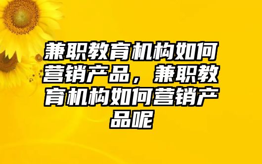 兼職教育機(jī)構(gòu)如何營(yíng)銷產(chǎn)品，兼職教育機(jī)構(gòu)如何營(yíng)銷產(chǎn)品呢