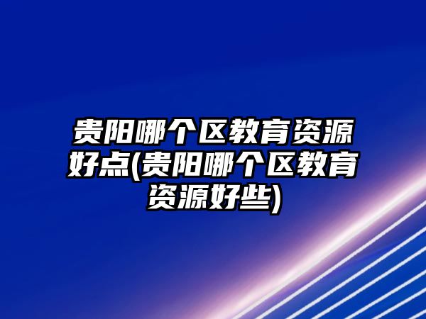 貴陽哪個區(qū)教育資源好點(貴陽哪個區(qū)教育資源好些)