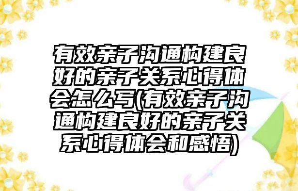 有效親子溝通構(gòu)建良好的親子關(guān)系心得體會怎么寫(有效親子溝通構(gòu)建良好的親子關(guān)系心得體會和感悟)