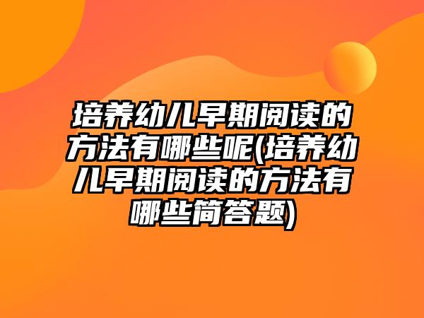 培養(yǎng)幼兒早期閱讀的方法有哪些呢(培養(yǎng)幼兒早期閱讀的方法有哪些簡答題)