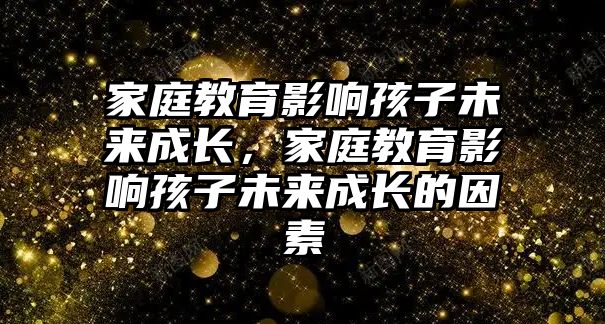 家庭教育影響孩子未來成長，家庭教育影響孩子未來成長的因素