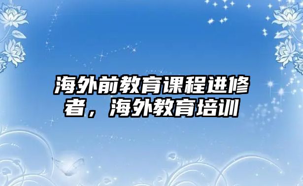 海外前教育課程進(jìn)修者，海外教育培訓(xùn)