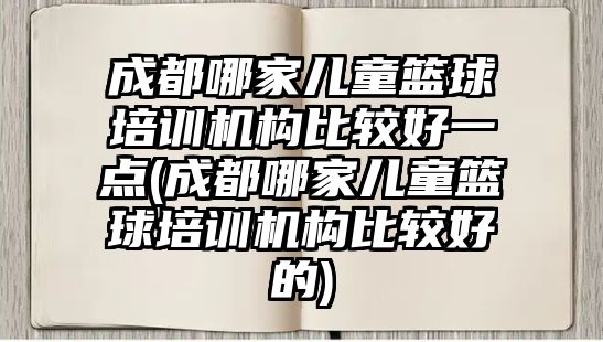 成都哪家兒童籃球培訓機構(gòu)比較好一點(成都哪家兒童籃球培訓機構(gòu)比較好的)