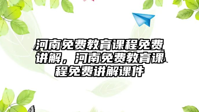 河南免費(fèi)教育課程免費(fèi)講解，河南免費(fèi)教育課程免費(fèi)講解課件