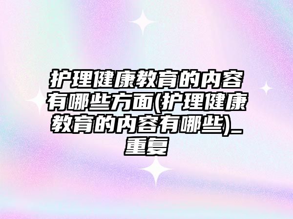 護理健康教育的內容有哪些方面(護理健康教育的內容有哪些)_重復