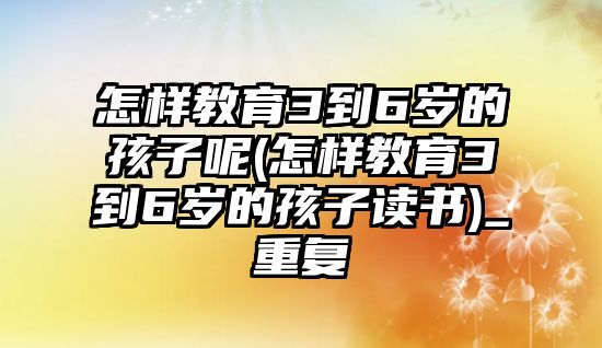 怎樣教育3到6歲的孩子呢(怎樣教育3到6歲的孩子讀書(shū))_重復(fù)