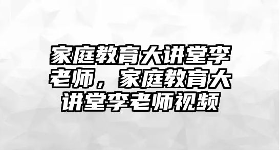 家庭教育大講堂李老師，家庭教育大講堂李老師視頻