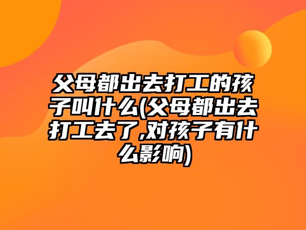 父母都出去打工的孩子叫什么(父母都出去打工去了,對孩子有什么影響)