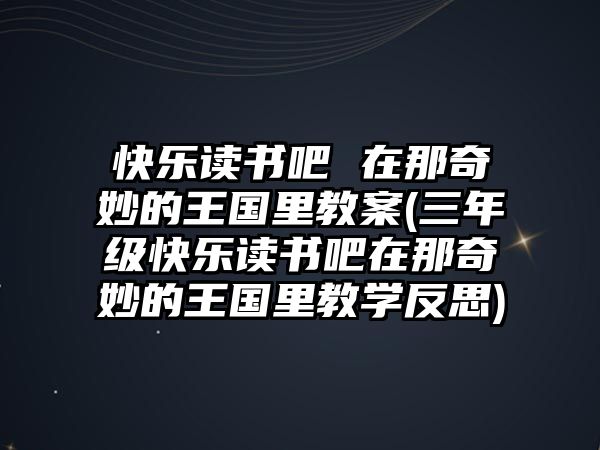 快樂讀書吧 在那奇妙的王國里教案(三年級(jí)快樂讀書吧在那奇妙的王國里教學(xué)反思)