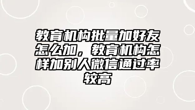 教育機構(gòu)批量加好友怎么加，教育機構(gòu)怎樣加別人微信通過率較高