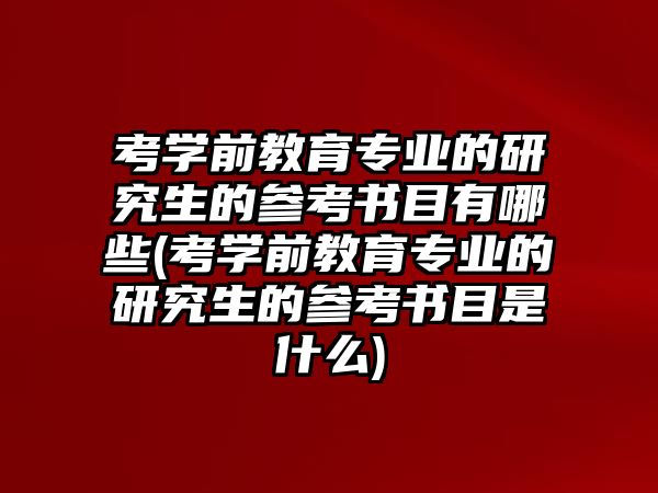 考學(xué)前教育專業(yè)的研究生的參考書目有哪些(考學(xué)前教育專業(yè)的研究生的參考書目是什么)