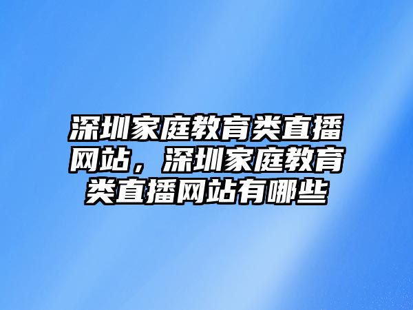 深圳家庭教育類直播網(wǎng)站，深圳家庭教育類直播網(wǎng)站有哪些