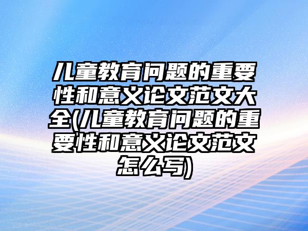 兒童教育問題的重要性和意義論文范文大全(兒童教育問題的重要性和意義論文范文怎么寫)