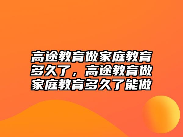 高途教育做家庭教育多久了，高途教育做家庭教育多久了能做