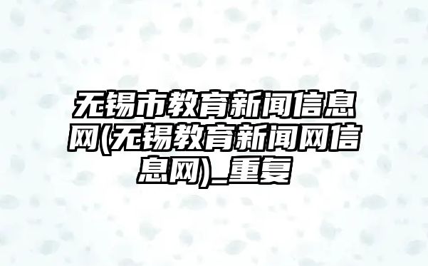 無(wú)錫市教育新聞信息網(wǎng)(無(wú)錫教育新聞網(wǎng)信息網(wǎng))_重復(fù)