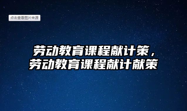 勞動(dòng)教育課程獻(xiàn)計(jì)策，勞動(dòng)教育課程獻(xiàn)計(jì)獻(xiàn)策