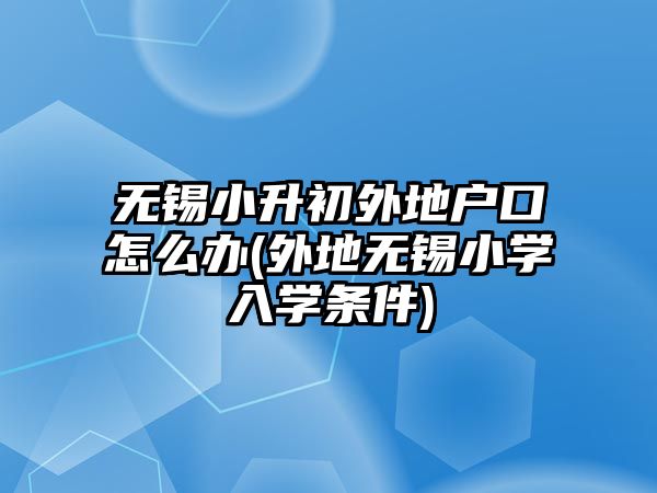 無錫小升初外地戶口怎么辦(外地?zé)o錫小學(xué)入學(xué)條件)