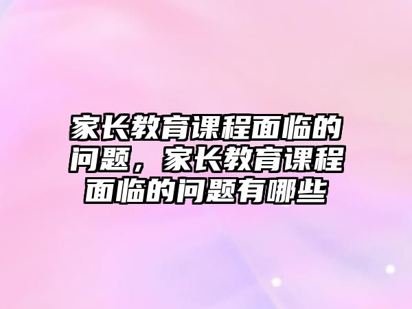 家長(zhǎng)教育課程面臨的問題，家長(zhǎng)教育課程面臨的問題有哪些