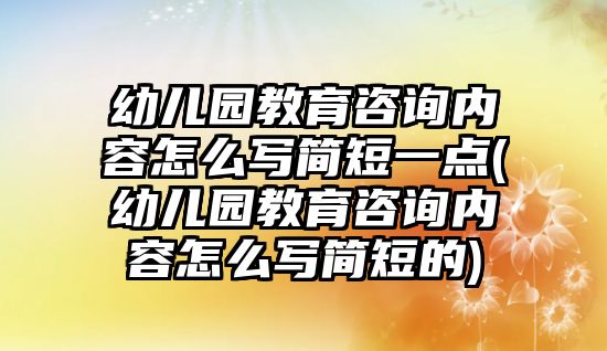 幼兒園教育咨詢內(nèi)容怎么寫簡短一點(幼兒園教育咨詢內(nèi)容怎么寫簡短的)